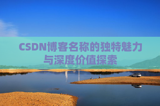 CSDN博客名称的独特魅力与深度价值探索 CSDN博客名称的独特魅力与深度价值探索
